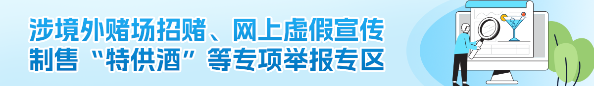 涉境外賭場(chǎng)招賭、網(wǎng)上虛假宣傳制售“特供酒”等專項(xiàng)舉報(bào)專區(qū)